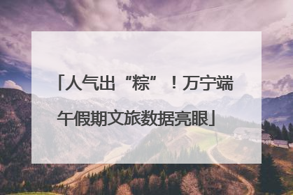 人气出“粽”!万宁端午假期文旅数据亮眼