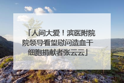 人间大爱！滨医附院院领导看望慰问造血干细胞捐献者张云云
