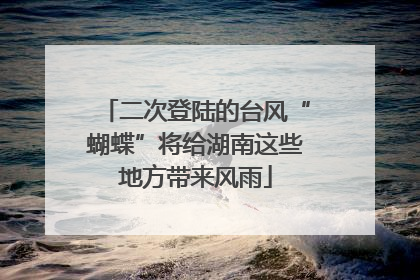 二次登陆的台风“蝴蝶”将给湖南这些地方带来风雨