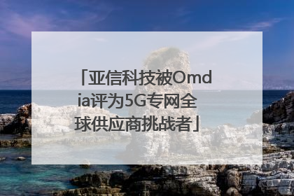 亚信科技被Omdia评为5G专网全球供应商挑战者