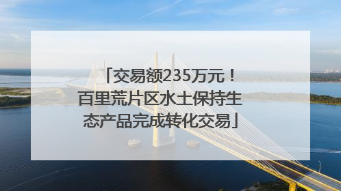 交易额235万元！百里荒片区水土保持生态产品完成转化交易