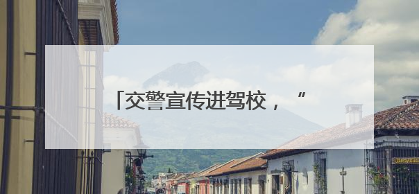 交警宣传进驾校，“起步”安全很重要！