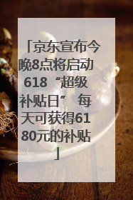 京东宣布今晚8点将启动618“超级补贴日” 每天可获得6180元的补贴