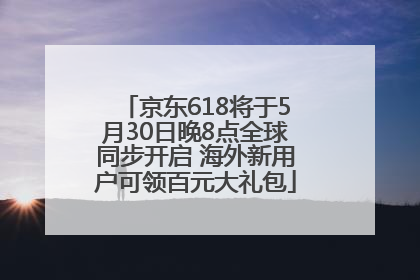 京东618将于5月30日晚8点全球同步开启 海外新用户可领百元大礼包