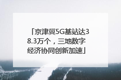 京津冀5G基站达38.3万个，三地数字经济协同创新加速