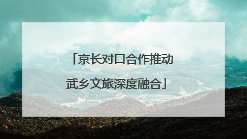 京长对口合作推动武乡文旅深度融合