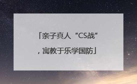 亲子真人“CS战”，寓教于乐学国防
