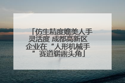 仿生精度媲美人手灵活度 成都高新区企业在“人形机械手”赛道崭露头角