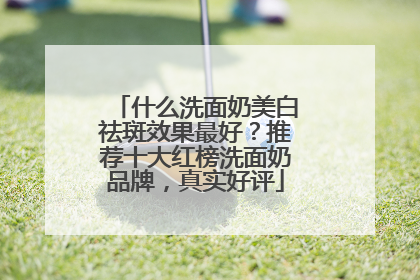 什么洗面奶美白祛斑效果最好？推荐十大红榜洗面奶品牌，真实好评