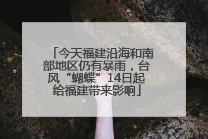 今天福建沿海和南部地区仍有暴雨，台风“蝴蝶”14日起给福建带来影响
