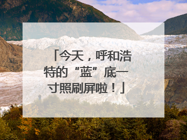 今天，呼和浩特的“蓝”底一寸照刷屏啦！