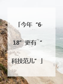 今年“6·18”更有“科技范儿”