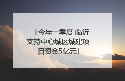 今年一季度 临沂支持中心城区城建项目资金5亿元