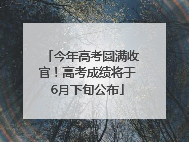 今年高考圆满收官！高考成绩将于6月下旬公布