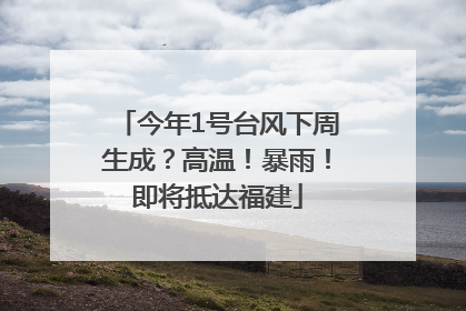 今年1号台风下周生成？高温！暴雨！即将抵达福建