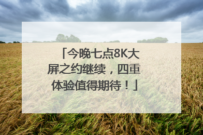 今晚七点8K大屏之约继续，四重体验值得期待！