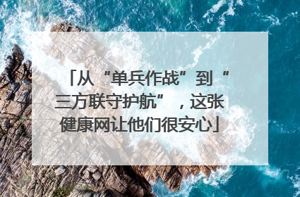 从“单兵作战”到“三方联守护航”，这张健康网让他们很安心