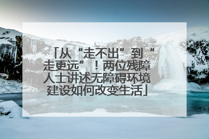 从“走不出”到“走更远”！两位残障人士讲述无障碍环境建设如何改变生活