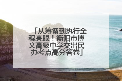 从筹备到执行全程亮眼！衡阳市博文高级中学交出民办考点高分答卷