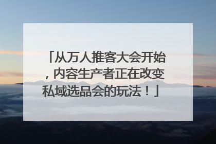 从万人推客大会开始，内容生产者正在改变私域选品会的玩法！