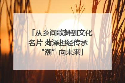 从乡间歌舞到文化名片 菏泽担经传承“潮”向未来