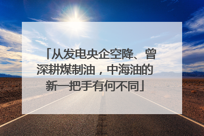 从发电央企空降、曾深耕煤制油，中海油的新一把手有何不同