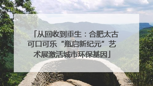 从回收到重生：合肥太古可口可乐“瓶启新纪元”艺术展激活城市环保基因