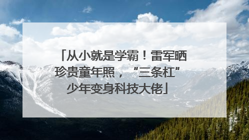 从小就是学霸！雷军晒珍贵童年照，“三条杠”少年变身科技大佬