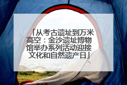 从考古遗址到万米高空：金沙遗址博物馆举办系列活动迎接文化和自然遗产日
