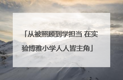 从被照顾到学担当 在实验博雅小学人人皆主角