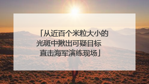 从近百个米粒大小的光斑中揪出可疑目标 直击海军演练现场