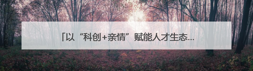以“科创+亲情”赋能人才生态……无锡举行高层次人才家庭日活动