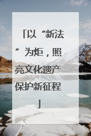 以“新法”为炬，照亮文化遗产保护新征程