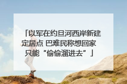 以军在约旦河西岸新建定居点 巴难民称想回家只能“偷偷溜进去”