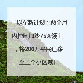 以军新计划:两个月内控制加沙75%领土,将200万平民迁移至三个小区域