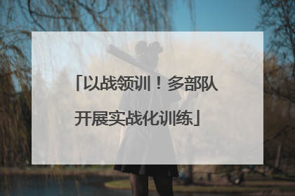 以战领训！多部队开展实战化训练