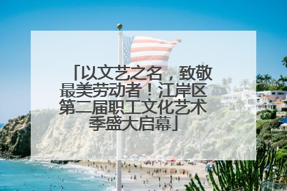 以文艺之名，致敬最美劳动者！江岸区第二届职工文化艺术季盛大启幕