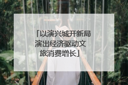 以演兴城开新局 演出经济驱动文旅消费增长