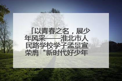 以青春之名，展少年风采——淮北市人民路学校学子孟景宣荣膺“新时代好少年”荣誉称号