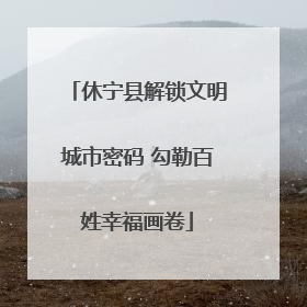 休宁县解锁文明城市密码 勾勒百姓幸福画卷