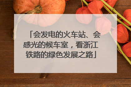 会发电的火车站、会感光的候车室，看浙江铁路的绿色发展之路