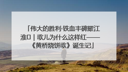 伟大的胜利·铁血丰碑耀江淮⑫｜歌儿为什么这样红——《黄桥烧饼歌》诞生记