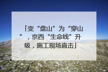 变“盘山”为“穿山”，京西“生命线”升级，施工现场直击