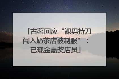 古茗回应“裸男持刀闯入奶茶店被制服”：已现金嘉奖店员