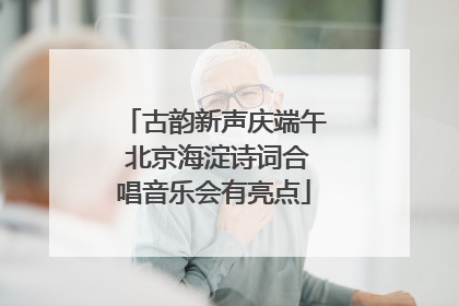 古韵新声庆端午 北京海淀诗词合唱音乐会有亮点