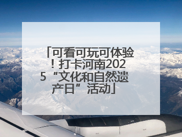 可看可玩可体验！打卡河南2025“文化和自然遗产日”活动