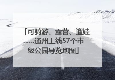 可骑游、露营、遛娃……通州上线57个市级公园导览地图