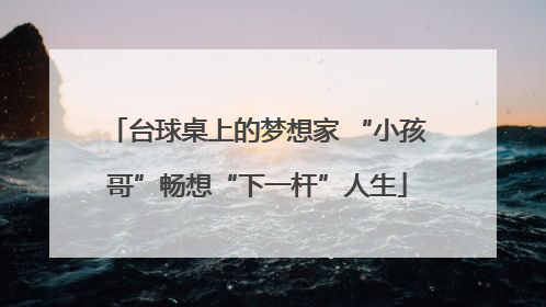 台球桌上的梦想家 “小孩哥”畅想“下一杆”人生
