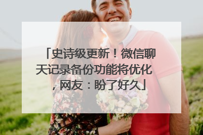 史诗级更新！微信聊天记录备份功能将优化，网友：盼了好久