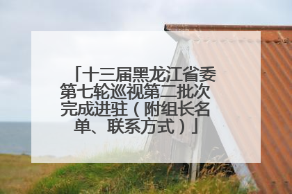十三届黑龙江省委第七轮巡视第二批次完成进驻（附组长名单、联系方式）